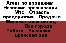 Агент по продажам › Название организации ­ Мтс › Отрасль предприятия ­ Продажи › Минимальный оклад ­ 18 000 - Все города Работа » Вакансии   . Брянская обл.